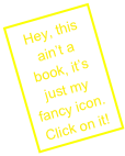 Hey, this ain’t a book, it’s just my fancy icon. Click on it!