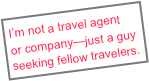 I’m not a travel agent
or company—just a guy
seeking fellow travelers.